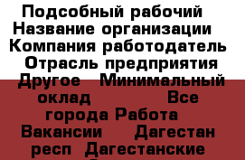 Подсобный рабочий › Название организации ­ Компания-работодатель › Отрасль предприятия ­ Другое › Минимальный оклад ­ 20 000 - Все города Работа » Вакансии   . Дагестан респ.,Дагестанские Огни г.